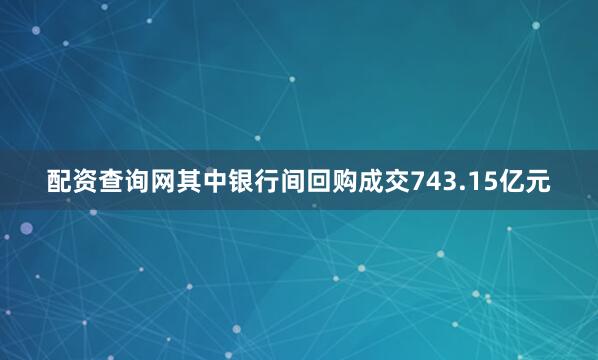 配资查询网其中银行间回购成交743.15亿元