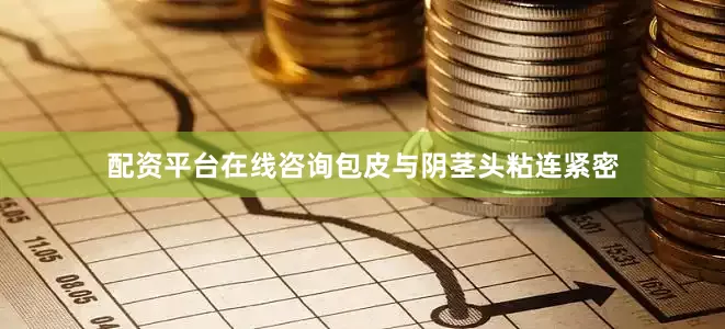 配资平台在线咨询包皮与阴茎头粘连紧密