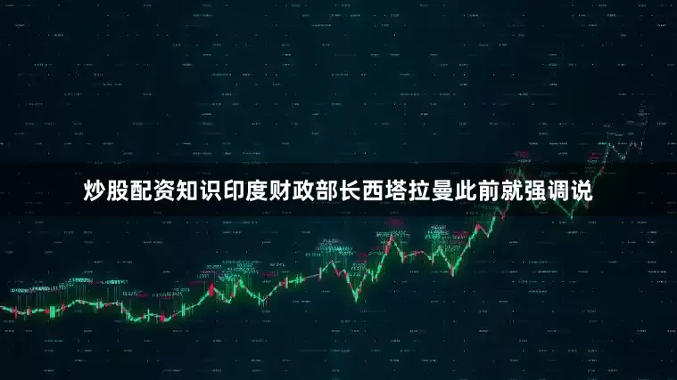 炒股配资知识印度财政部长西塔拉曼此前就强调说