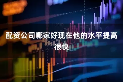 配资公司哪家好现在他的水平提高很快