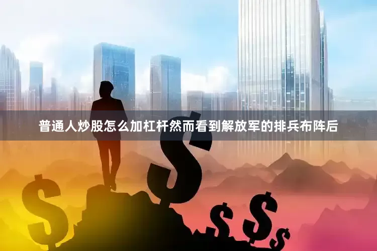 普通人炒股怎么加杠杆然而看到解放军的排兵布阵后