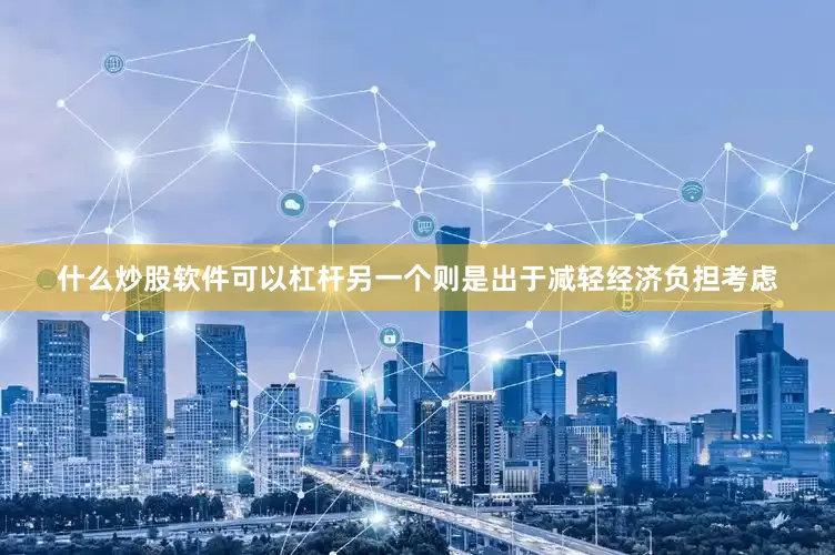 什么炒股软件可以杠杆另一个则是出于减轻经济负担考虑