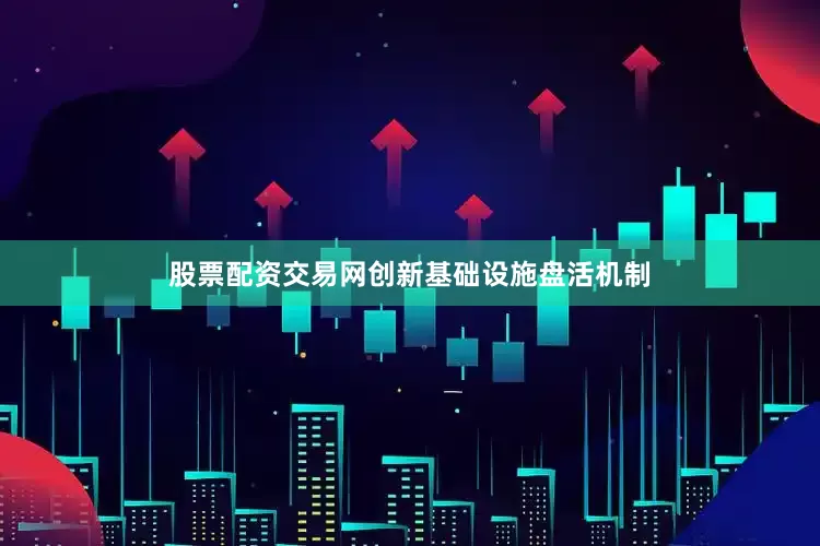 股票配资交易网创新基础设施盘活机制