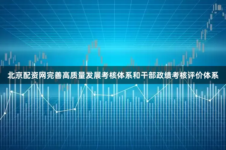 北京配资网完善高质量发展考核体系和干部政绩考核评价体系