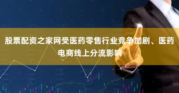 股票配资之家网受医药零售行业竞争加剧、医药电商线上分流影响