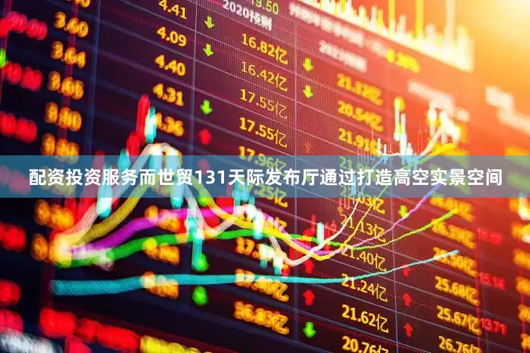 配资投资服务而世贸131天际发布厅通过打造高空实景空间