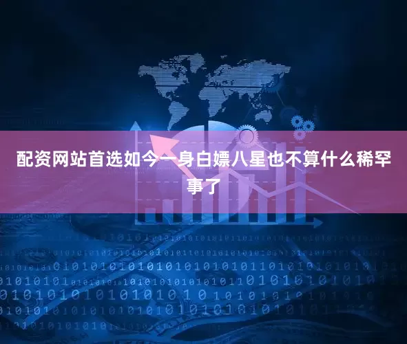 配资网站首选如今一身白嫖八星也不算什么稀罕事了