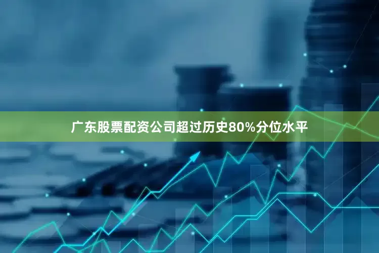 广东股票配资公司超过历史80%分位水平