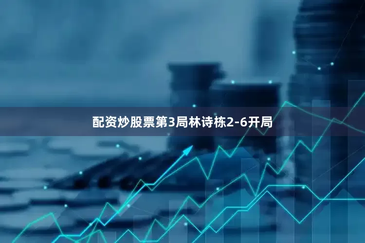 配资炒股票第3局林诗栋2-6开局