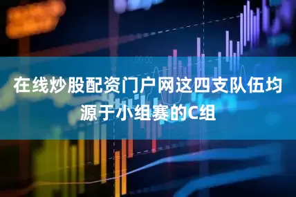 在线炒股配资门户网这四支队伍均源于小组赛的C组