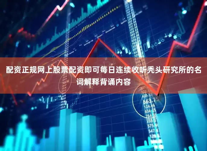 配资正规网上股票配资即可每日连续收听秃头研究所的名词解释背诵内容