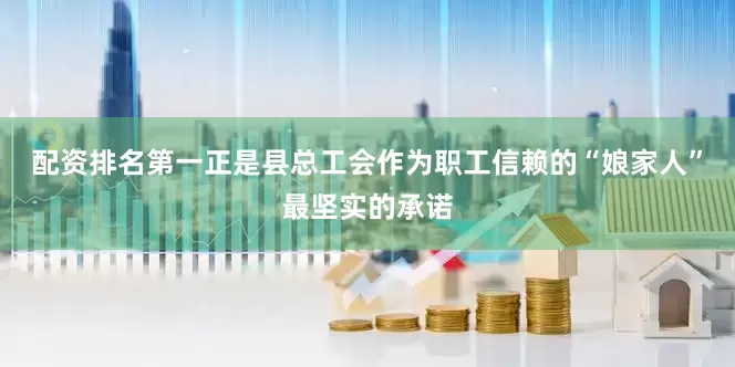 配资排名第一正是县总工会作为职工信赖的“娘家人”最坚实的承诺