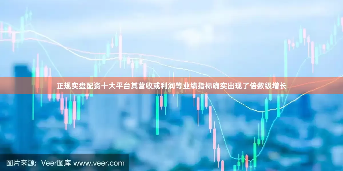 正规实盘配资十大平台其营收或利润等业绩指标确实出现了倍数级增长