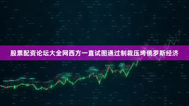 股票配资论坛大全网西方一直试图通过制裁压垮俄罗斯经济