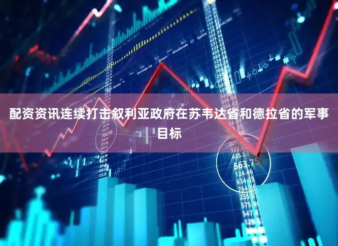 配资资讯连续打击叙利亚政府在苏韦达省和德拉省的军事目标