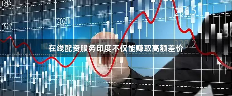 在线配资服务印度不仅能赚取高额差价