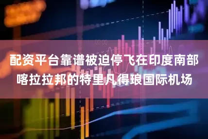 配资平台靠谱被迫停飞在印度南部喀拉拉邦的特里凡得琅国际机场