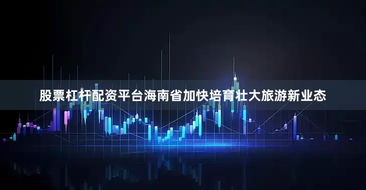 股票杠杆配资平台海南省加快培育壮大旅游新业态
