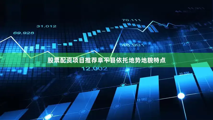 股票配资项目推荐阜平县依托地势地貌特点