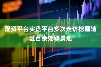 配资平台实盘平台多次走访挖掘辖区百余处取景地