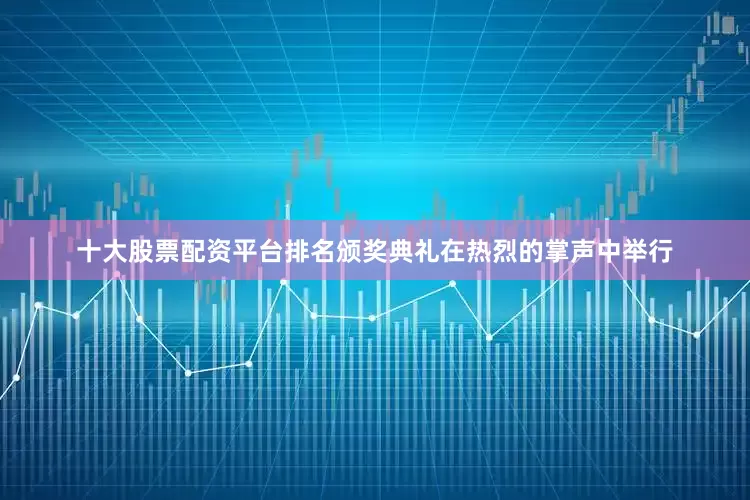 十大股票配资平台排名颁奖典礼在热烈的掌声中举行