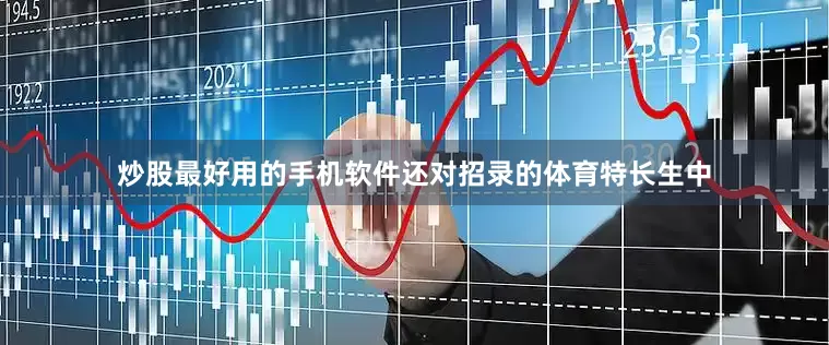 炒股最好用的手机软件还对招录的体育特长生中