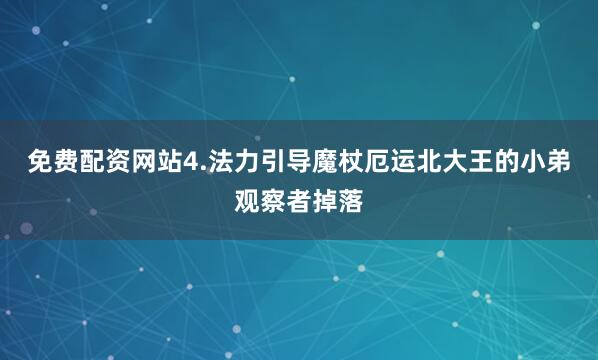 免费配资网站4.法力引导魔杖厄运北大王的小弟观察者掉落