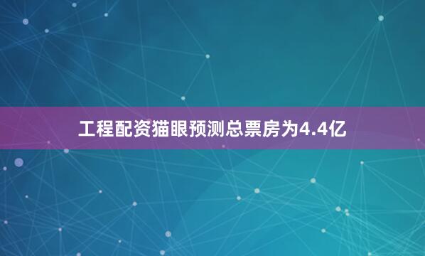 工程配资猫眼预测总票房为4.4亿