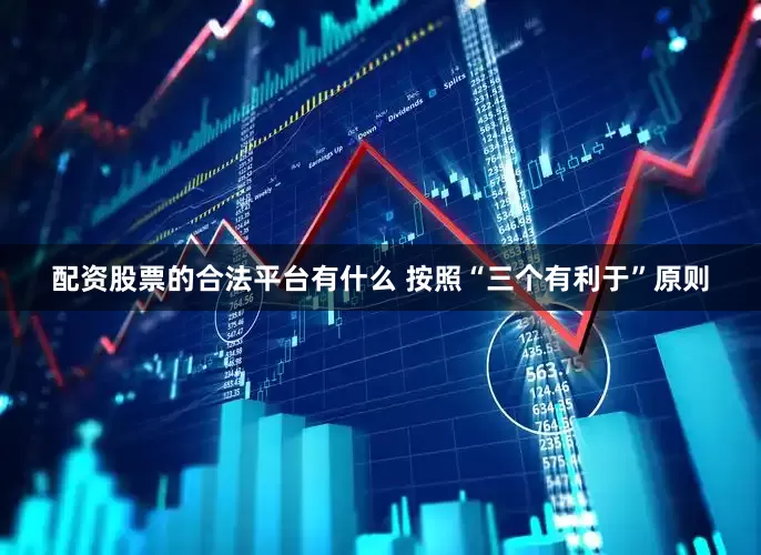 配资股票的合法平台有什么 按照“三个有利于”原则