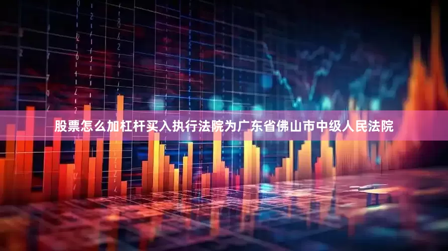 股票怎么加杠杆买入执行法院为广东省佛山市中级人民法院