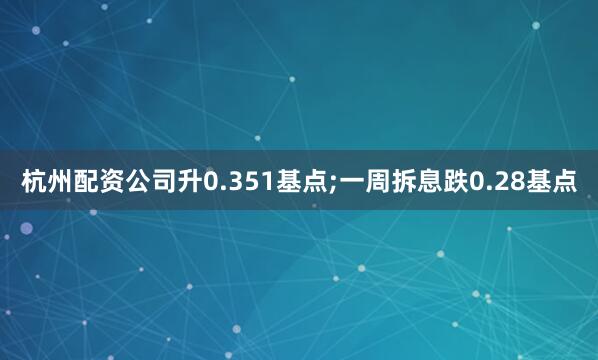 杭州配资公司升0.351基点;一周拆息跌0.28基点