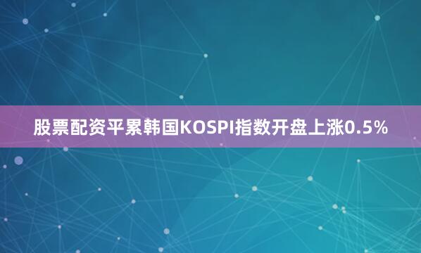 股票配资平累韩国KOSPI指数开盘上涨0.5%