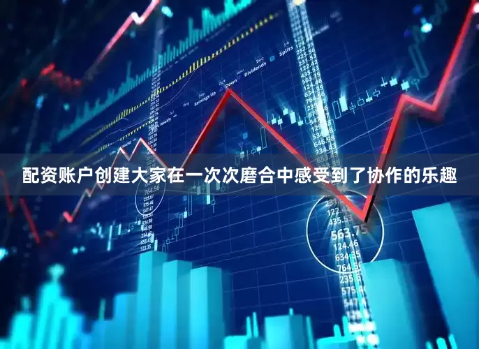 配资账户创建大家在一次次磨合中感受到了协作的乐趣