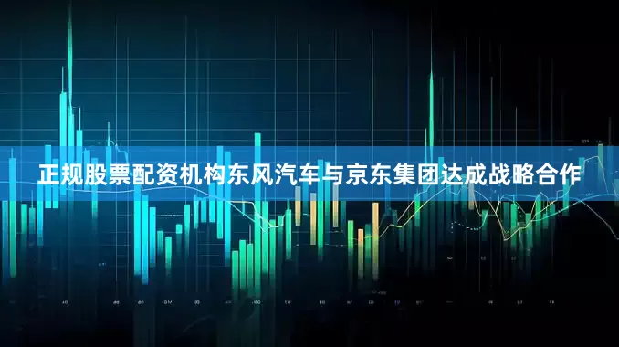 正规股票配资机构东风汽车与京东集团达成战略合作