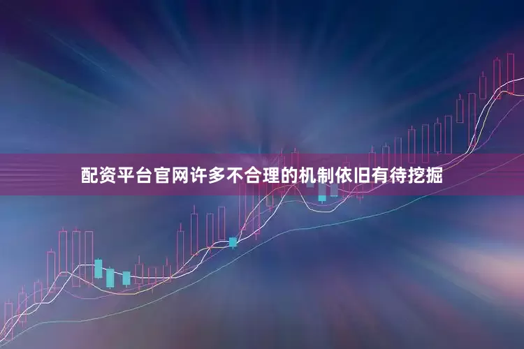 配资平台官网许多不合理的机制依旧有待挖掘