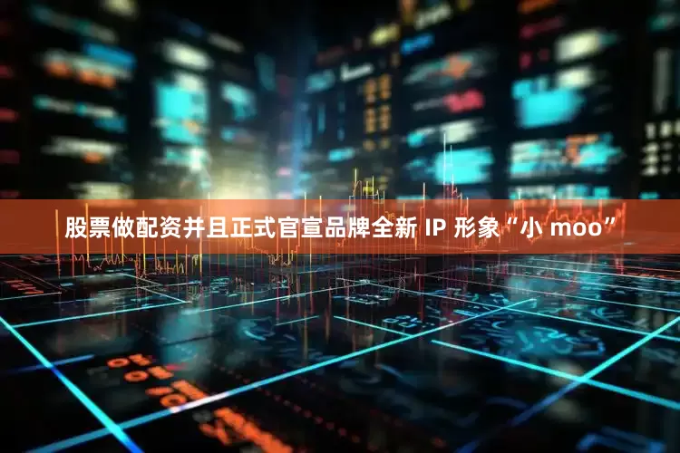股票做配资并且正式官宣品牌全新 IP 形象“小 moo”