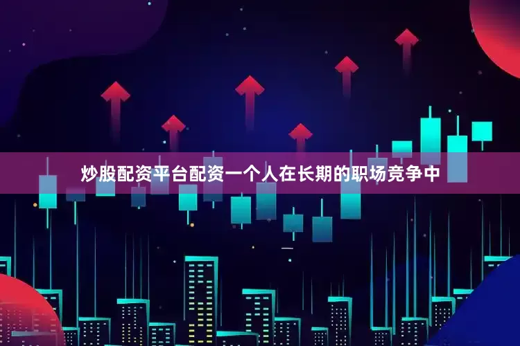 炒股配资平台配资一个人在长期的职场竞争中