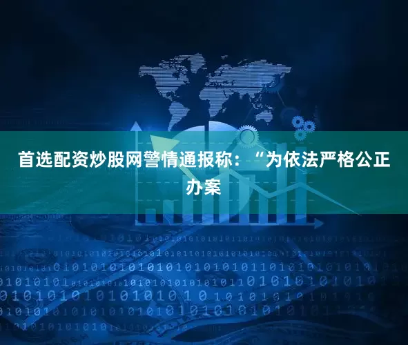 首选配资炒股网警情通报称：“为依法严格公正办案