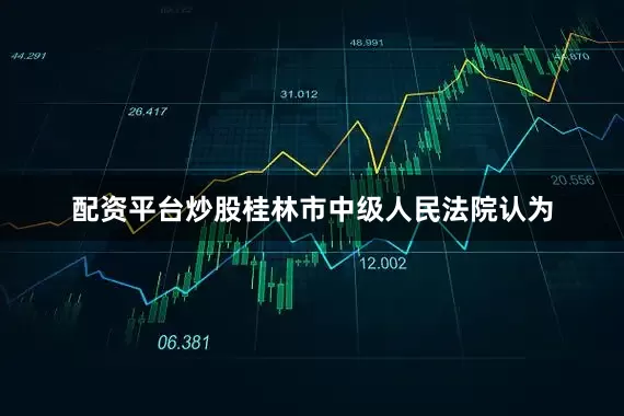 配资平台炒股桂林市中级人民法院认为