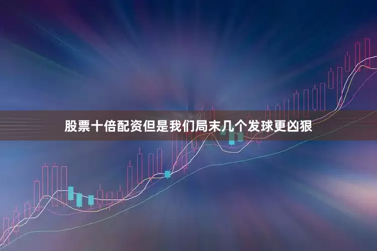 股票十倍配资但是我们局末几个发球更凶狠