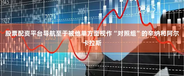 股票配资平台导航至于被他单方面视作“对照组”的辛纳和阿尔卡拉斯