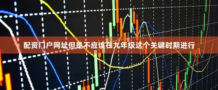 配资门户网址但是不应该在九年级这个关键时期进行