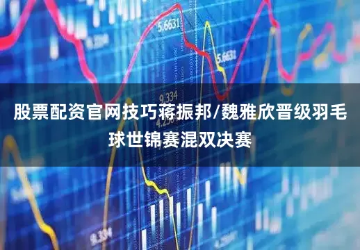 股票配资官网技巧蒋振邦/魏雅欣晋级羽毛球世锦赛混双决赛