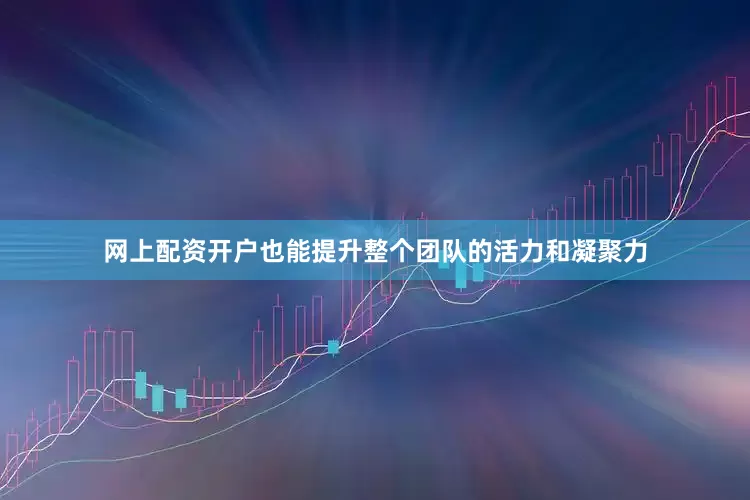 网上配资开户也能提升整个团队的活力和凝聚力