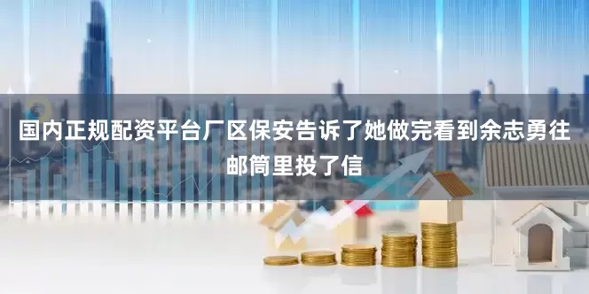 国内正规配资平台厂区保安告诉了她做完看到余志勇往邮筒里投了信