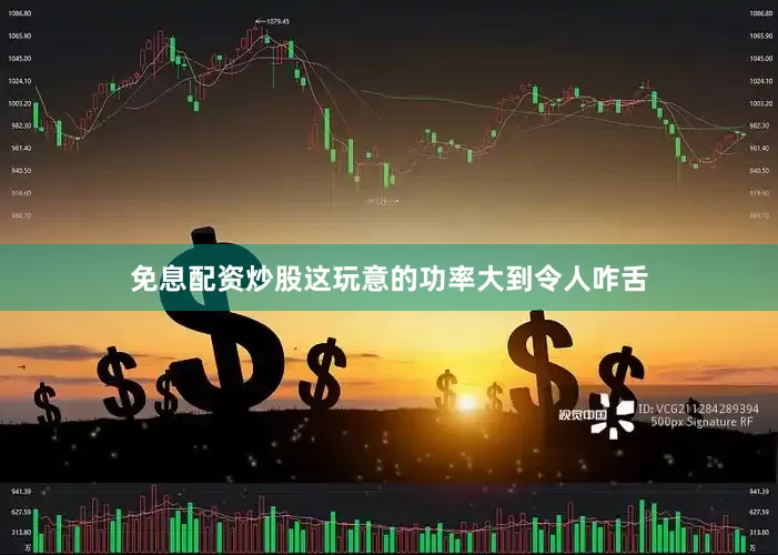 免息配资炒股这玩意的功率大到令人咋舌