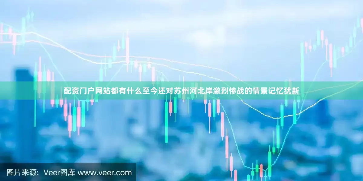 配资门户网站都有什么至今还对苏州河北岸激烈惨战的情景记忆犹新