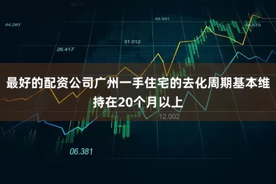 最好的配资公司广州一手住宅的去化周期基本维持在20个月以上