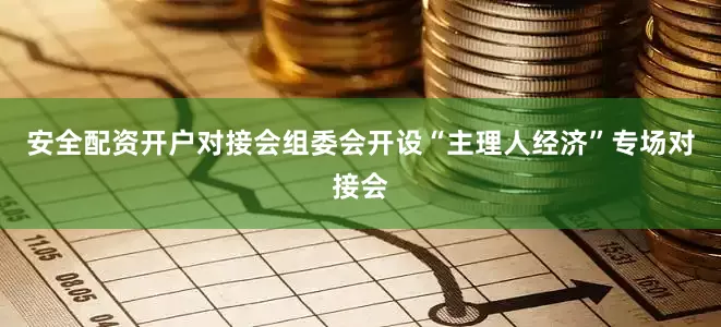 安全配资开户对接会组委会开设“主理人经济”专场对接会