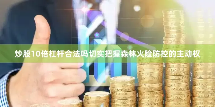 炒股10倍杠杆合法吗切实把握森林火险防控的主动权
